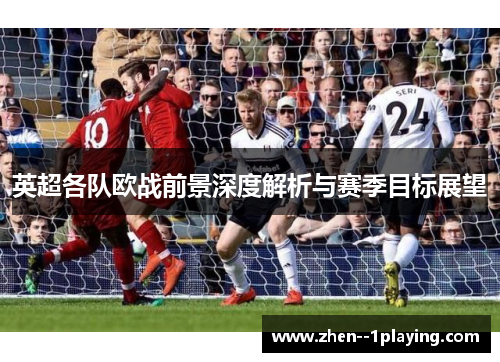 英超各队欧战前景深度解析与赛季目标展望