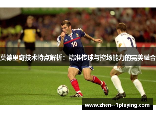 莫德里奇技术特点解析：精准传球与控场能力的完美融合