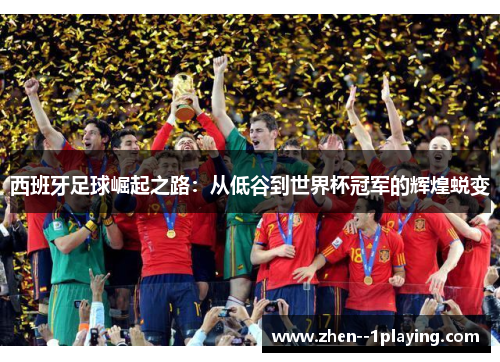 西班牙足球崛起之路：从低谷到世界杯冠军的辉煌蜕变