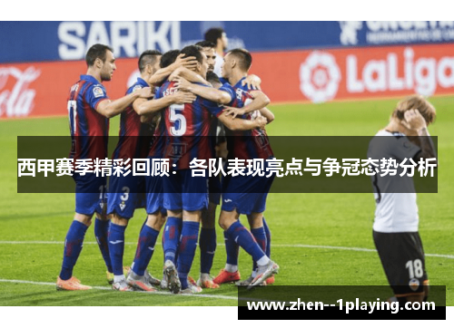 西甲赛季精彩回顾:各队表现亮点与争冠态势分析 西甲赛季精彩回顾:各队表现亮点与争冠态势分析