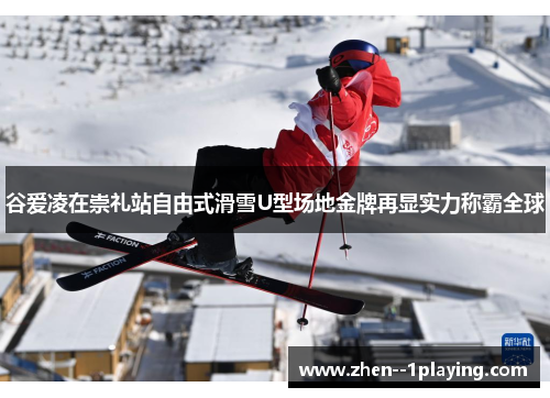 谷爱凌在崇礼站自由式滑雪U型场地金牌再显实力称霸全球