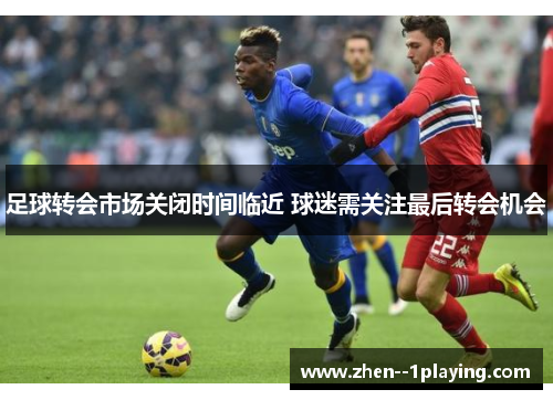 足球转会市场关闭时间临近 球迷需关注最后转会机会