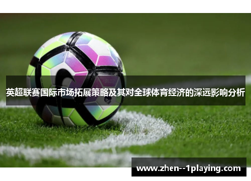 英超联赛国际市场拓展策略及其对全球体育经济的深远影响分析