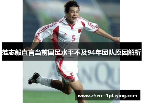 范志毅直言当前国足水平不及94年团队原因解析