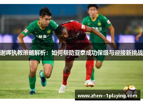 谢晖执教策略解析:如何帮助亚泰成功保级与迎接新挑战 谢晖执教策略解析:如何帮助亚泰成功保级与迎接新挑战