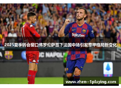 2025夏季转会窗口佛罗伦萨签下法国中场引发意甲格局新变化