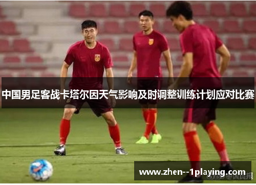 中国男足客战卡塔尔因天气影响及时调整训练计划应对比赛 中国男足客战卡塔尔因天气影响及时调整训练计划应对比赛