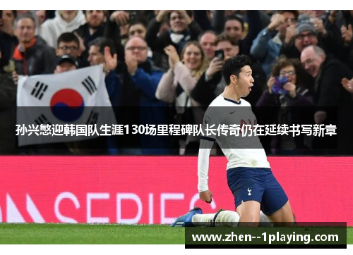 孙兴慜迎韩国队生涯130场里程碑队长传奇仍在延续书写新章 孙兴慜迎韩国队生涯130场里程碑队长传奇仍在延续书写新章