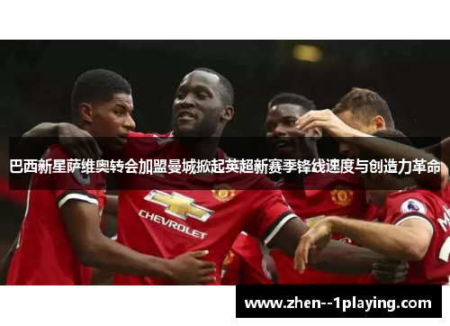 巴西新星萨维奥转会加盟曼城掀起英超新赛季锋线速度与创造力革命