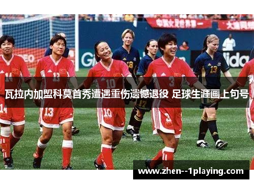 瓦拉内加盟科莫首秀遭遇重伤遗憾退役 足球生涯画上句号