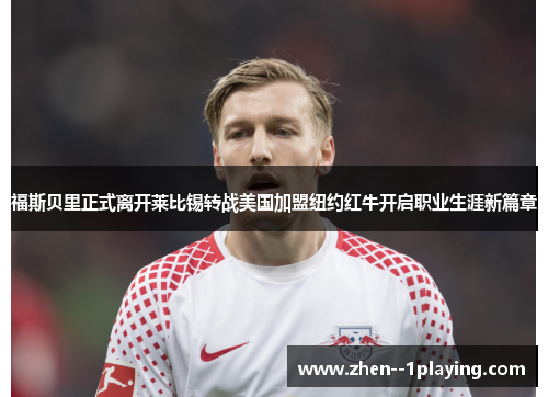 福斯贝里正式离开莱比锡转战美国加盟纽约红牛开启职业生涯新篇章 福斯贝里正式离开莱比锡转战美国加盟纽约红牛开启职业生涯新篇章
