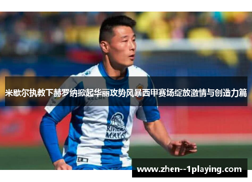 米歇尔执教下赫罗纳掀起华丽攻势风暴西甲赛场绽放激情与创造力篇 米歇尔执教下赫罗纳掀起华丽攻势风暴西甲赛场绽放激情与创造力篇