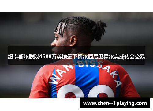 纽卡斯尔联以4500万英镑签下切尔西后卫霍尔完成转会交易 纽卡斯尔联以4500万英镑签下切尔西后卫霍尔完成转会交易