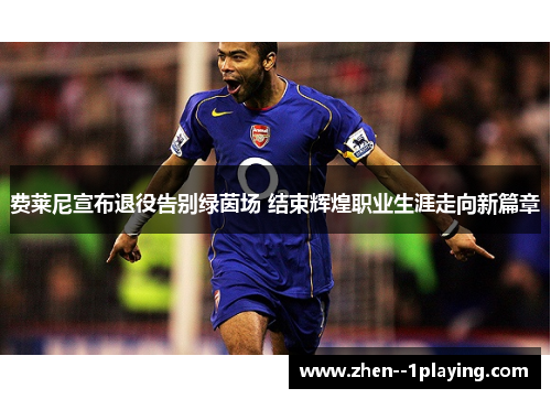 费莱尼宣布退役告别绿茵场 结束辉煌职业生涯走向新篇章