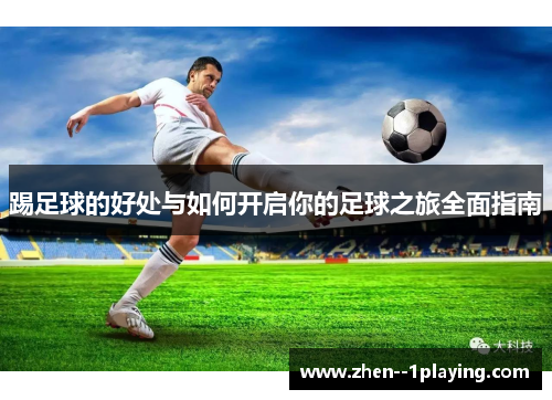 踢足球的好处与如何开启你的足球之旅全面指南 踢足球的好处与如何开启你的足球之旅全面指南