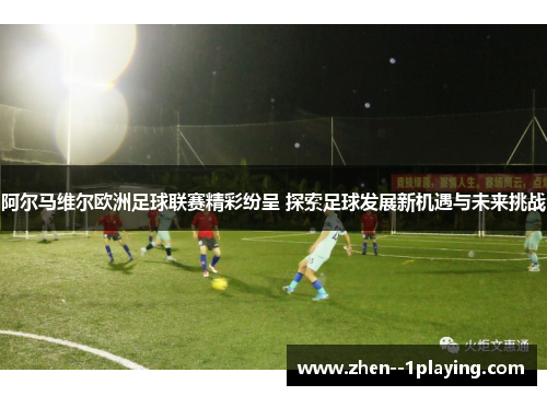 阿尔马维尔欧洲足球联赛精彩纷呈 探索足球发展新机遇与未来挑战