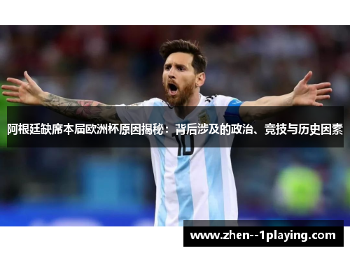 阿根廷缺席本届欧洲杯原因揭秘：背后涉及的政治、竞技与历史因素