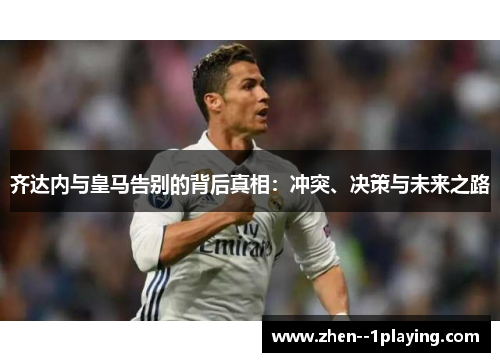 齐达内与皇马告别的背后真相:冲突、决策与未来之路 齐达内与皇马告别的背后真相:冲突、决策与未来之路