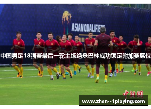 中国男足18强赛最后一轮主场绝杀巴林成功锁定附加赛席位