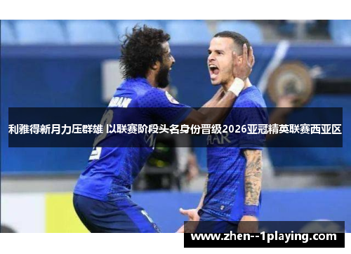 利雅得新月力压群雄 以联赛阶段头名身份晋级2026亚冠精英联赛西亚区 利雅得新月力压群雄 以联赛阶段头名身份晋级2026亚冠精英联赛西亚区
