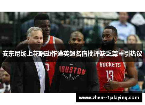 安东尼场上花哨动作遭英超名宿批评缺乏尊重引热议