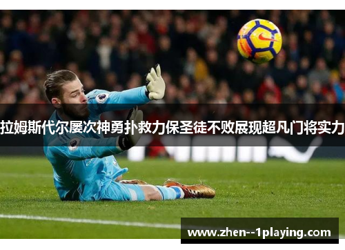 拉姆斯代尔屡次神勇扑救力保圣徒不败展现超凡门将实力 拉姆斯代尔屡次神勇扑救力保圣徒不败展现超凡门将实力