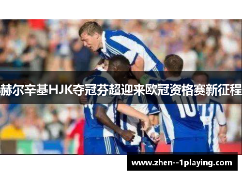 赫尔辛基HJK夺冠芬超迎来欧冠资格赛新征程 赫尔辛基HJK夺冠芬超迎来欧冠资格赛新征程