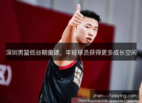 深圳男篮低谷期重建，年轻球员获得更多成长空间