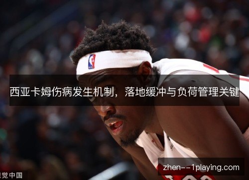 西亚卡姆伤病发生机制,落地缓冲与负荷管理关键 西亚卡姆伤病发生机制,落地缓冲与负荷管理关键