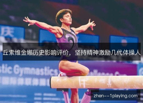 丘索维金娜历史影响评价,坚持精神激励几代体操人 丘索维金娜历史影响评价,坚持精神激励几代体操人