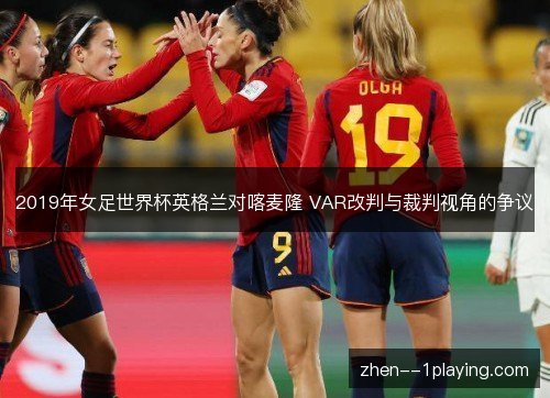 2019年女足世界杯英格兰对喀麦隆 VAR改判与裁判视角的争议